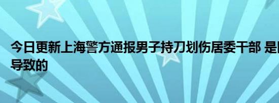 今日更新上海警方通报男子持刀划伤居委干部 是因什么事情导致的