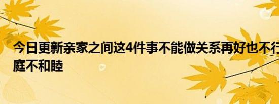 今日更新亲家之间这4件事不能做关系再好也不行！ 不然家庭不和睦