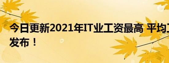 今日更新2021年IT业工资最高 平均工资数据发布！