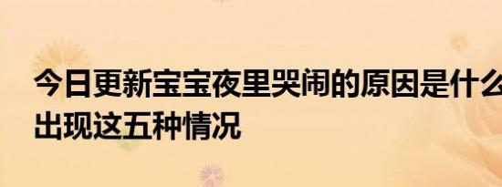 今日更新宝宝夜里哭闹的原因是什么 或许是出现这五种情况