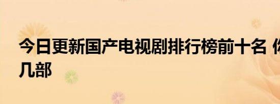 今日更新国产电视剧排行榜前十名 你看过哪几部