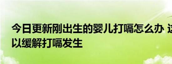 今日更新刚出生的婴儿打嗝怎么办 这样做可以缓解打嗝发生