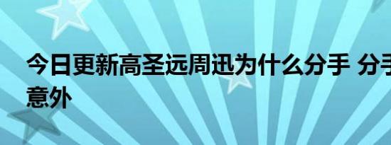 今日更新高圣远周迅为什么分手 分手原因很意外