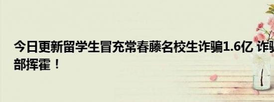 今日更新留学生冒充常春藤名校生诈骗1.6亿 诈骗资金已全部挥霍！