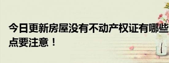 今日更新房屋没有不动产权证有哪些风险 这6点要注意！