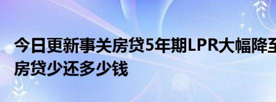 今日更新事关房贷5年期LPR大幅降至4.45% 房贷少还多少钱