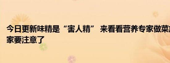 今日更新味精是“害人精” 来看看营养专家做菜放多少克大家要注意了