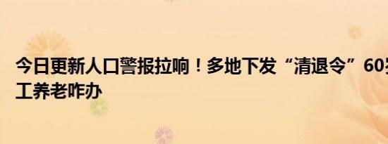 今日更新人口警报拉响！多地下发“清退令”60岁以上农民工养老咋办