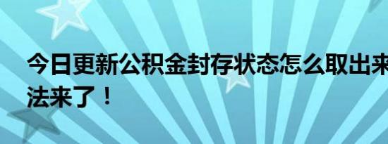 今日更新公积金封存状态怎么取出来 提取方法来了！