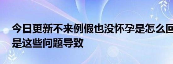 今日更新不来例假也没怀孕是怎么回事 可能是这些问题导致