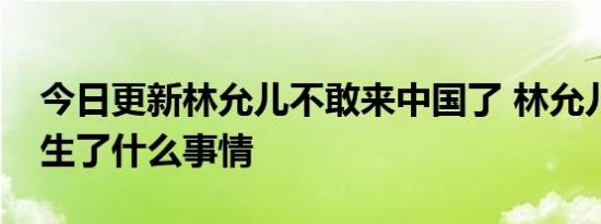 今日更新林允儿不敢来中国了 林允儿到底发生了什么事情