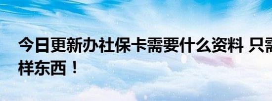 今日更新办社保卡需要什么资料 只需要这两样东西！