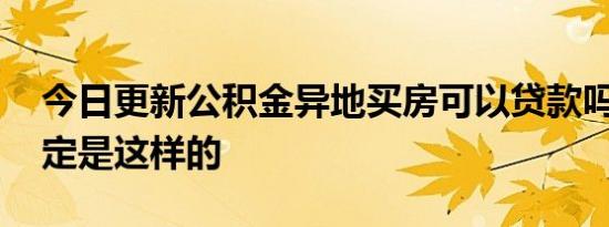 今日更新公积金异地买房可以贷款吗 官方规定是这样的