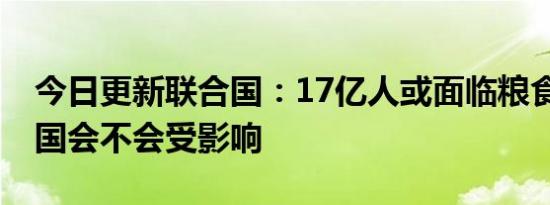 今日更新联合国：17亿人或面临粮食危机 中国会不会受影响