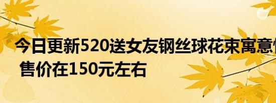 今日更新520送女友钢丝球花束寓意情比钢坚 售价在150元左右