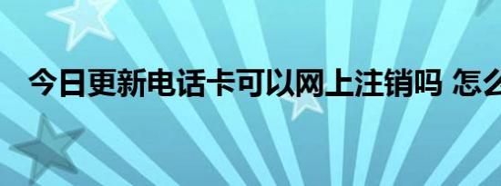 今日更新电话卡可以网上注销吗 怎么注销