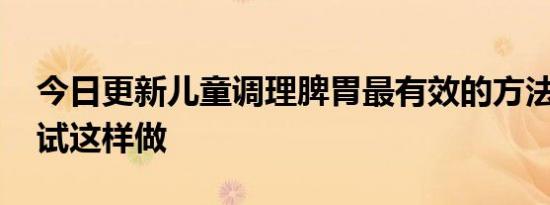 今日更新儿童调理脾胃最有效的方法 可以试试这样做