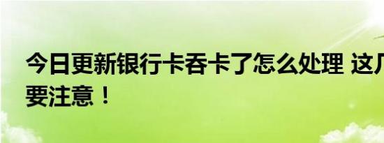 今日更新银行卡吞卡了怎么处理 这几种情况要注意！