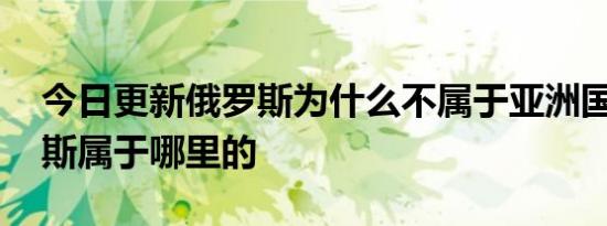 今日更新俄罗斯为什么不属于亚洲国家 俄罗斯属于哪里的