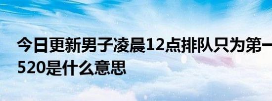 今日更新男子凌晨12点排队只为第一个领证 520是什么意思