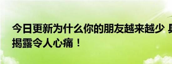 今日更新为什么你的朋友越来越少 具体原因揭露令人心痛！