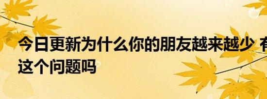 今日更新为什么你的朋友越来越少 有考虑过这个问题吗