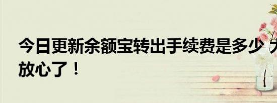 今日更新余额宝转出手续费是多少 大家可以放心了！