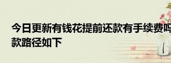 今日更新有钱花提前还款有手续费吗 提前还款路径如下