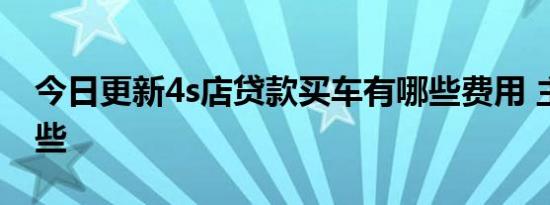 今日更新4s店贷款买车有哪些费用 主要有这些