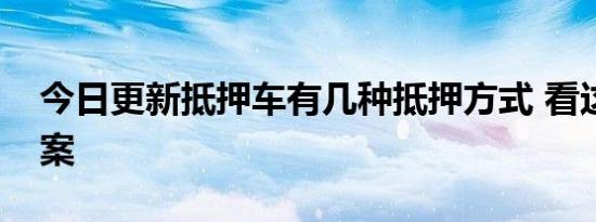 今日更新抵押车有几种抵押方式 看这里的答案