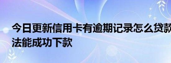 今日更新信用卡有逾期记录怎么贷款 这些方法能成功下款