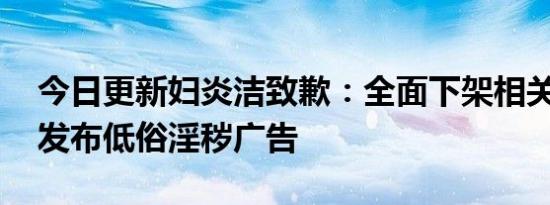 今日更新妇炎洁致歉：全面下架相关产品 因发布低俗淫秽广告