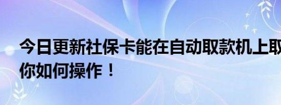 今日更新社保卡能在自动取款机上取钱么 教你如何操作！