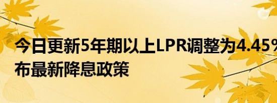 今日更新5年期以上LPR调整为4.45% 央行发布最新降息政策