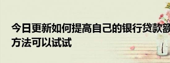 今日更新如何提高自己的银行贷款额度 这些方法可以试试