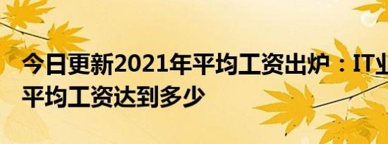 今日更新2021年平均工资出炉：IT业最高 年平均工资达到多少