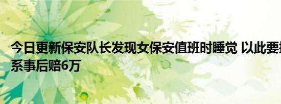 今日更新保安队长发现女保安值班时睡觉 以此要挟发生性关系事后赔6万