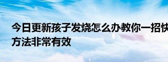 今日更新孩子发烧怎么办教你一招快速降温 方法非常有效