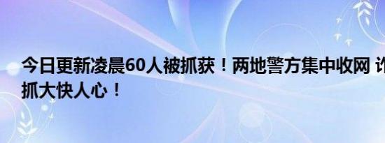 今日更新凌晨60人被抓获！两地警方集中收网 诈骗团伙被抓大快人心！