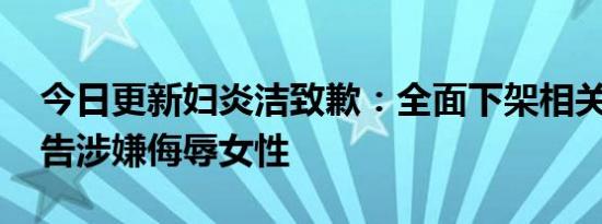 今日更新妇炎洁致歉：全面下架相关产品 广告涉嫌侮辱女性