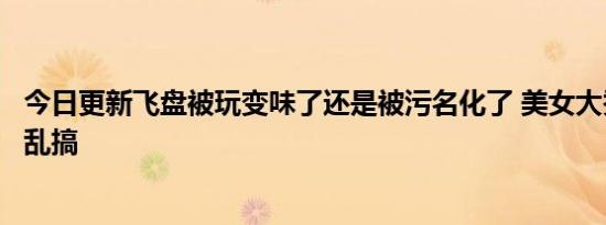 今日更新飞盘被玩变味了还是被污名化了 美女大秀身材是在乱搞