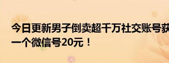 今日更新男子倒卖超千万社交账号获利数亿 一个微信号20元！