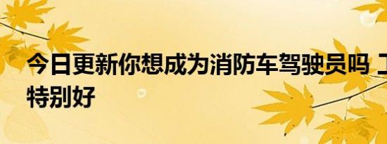 今日更新你想成为消防车驾驶员吗 工资福利特别好