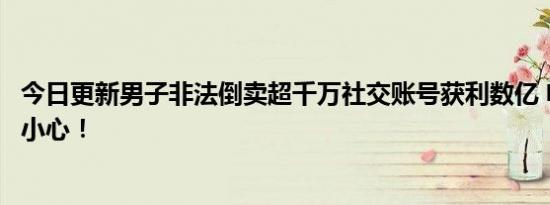 今日更新男子非法倒卖超千万社交账号获利数亿 电信诈骗要小心！