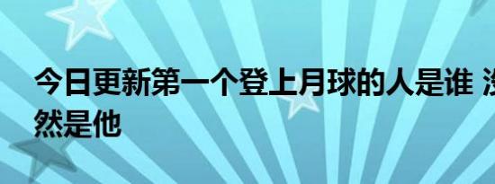 今日更新第一个登上月球的人是谁 没想到居然是他