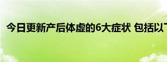 今日更新产后体虚的6大症状 包括以下表现