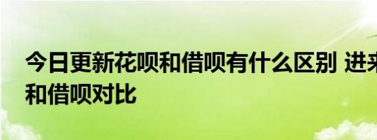 今日更新花呗和借呗有什么区别 进来看花呗和借呗对比