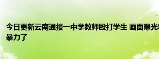 今日更新云南通报一中学教师殴打学生 画面曝光拳打脚踢太暴力了