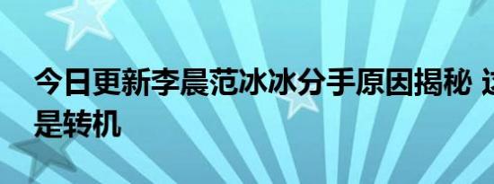 今日更新李晨范冰冰分手原因揭秘 这件事情是转机