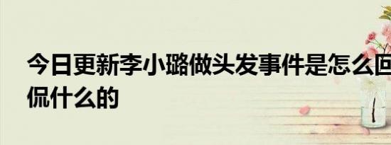 今日更新李小璐做头发事件是怎么回事 是调侃什么的